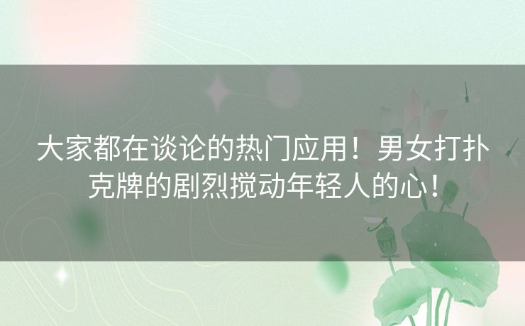 大家都在谈论的热门应用！男女打扑克牌的剧烈搅动年轻人的心！