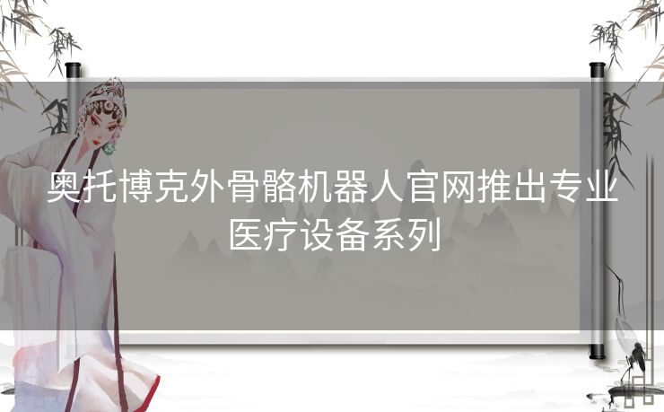 奥托博克外骨骼机器人官网推出专业医疗设备系列