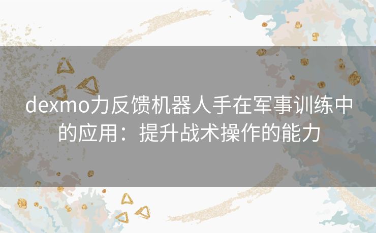 dexmo力反馈机器人手在军事训练中的应用：提升战术操作的能力