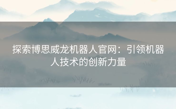 探索博思威龙机器人官网：引领机器人技术的创新力量