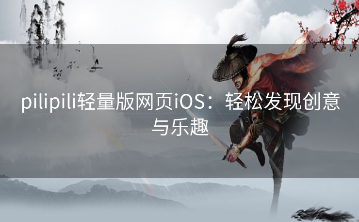 pilipili轻量版网页iOS：轻松发现创意与乐趣