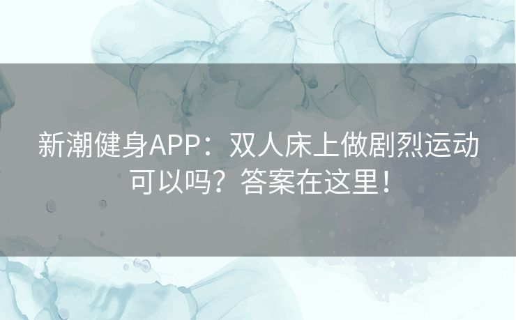 新潮健身APP：双人床上做剧烈运动可以吗？答案在这里！