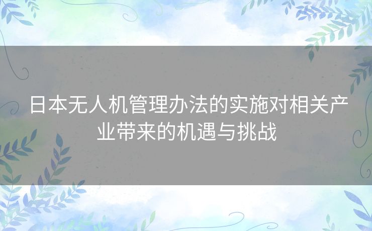 日本无人机管理办法的实施对相关产业带来的机遇与挑战