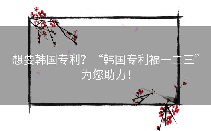 想要韩国专利？“韩国专利福一二三”为您助力！