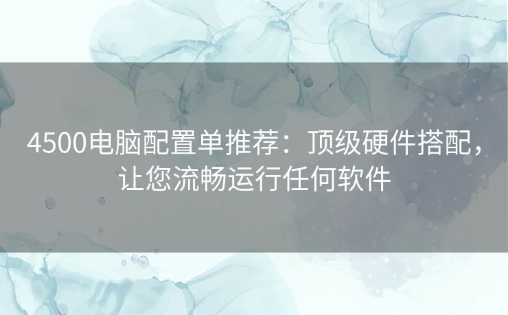 4500电脑配置单推荐：顶级硬件搭配，让您流畅运行任何软件