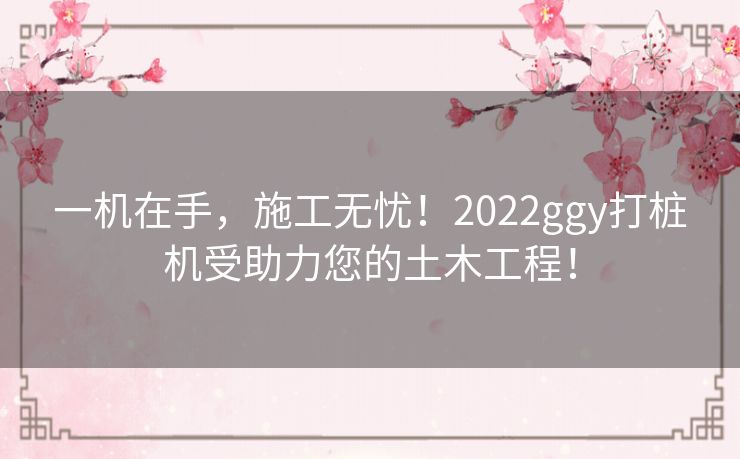 一机在手，施工无忧！2022ggy打桩机受助力您的土木工程！