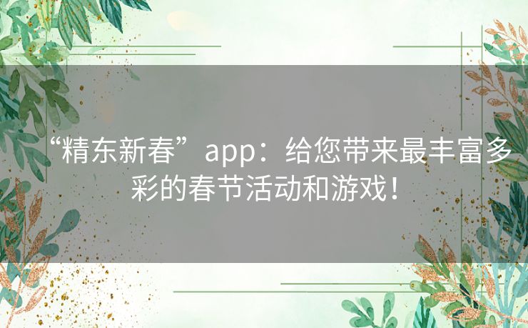 “精东新春”app：给您带来最丰富多彩的春节活动和游戏！