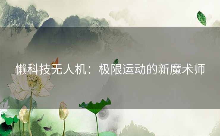 懒科技无人机：极限运动的新魔术师