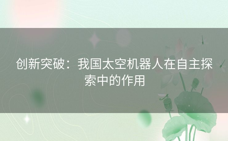 创新突破：我国太空机器人在自主探索中的作用