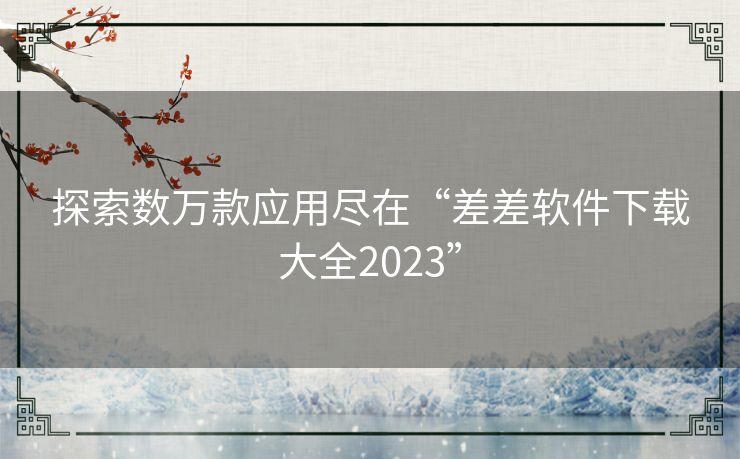 探索数万款应用尽在“差差软件下载大全2023”