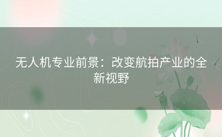 无人机专业前景：改变航拍产业的全新视野