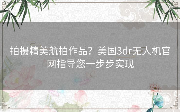 拍摄精美航拍作品？美国3dr无人机官网指导您一步步实现