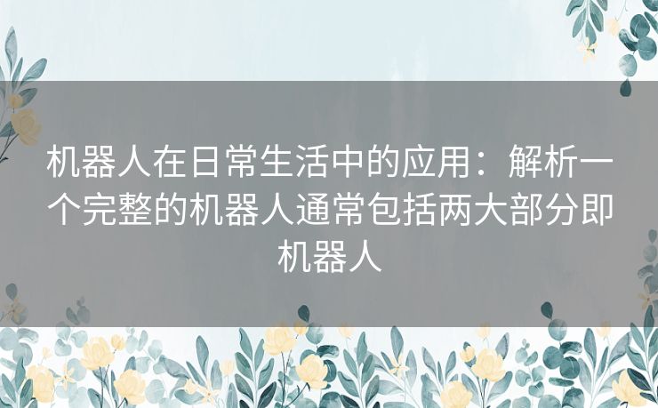 机器人在日常生活中的应用：解析一个完整的机器人通常包括两大部分即机器人