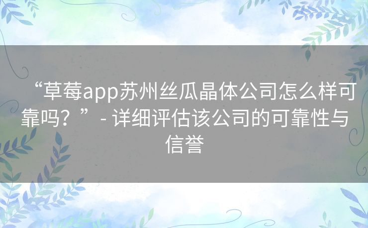 “草莓app苏州丝瓜晶体公司怎么样可靠吗？”- 详细评估该公司的可靠性与信誉