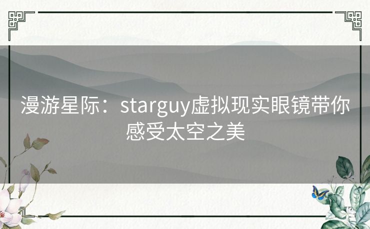 漫游星际：starguy虚拟现实眼镜带你感受太空之美