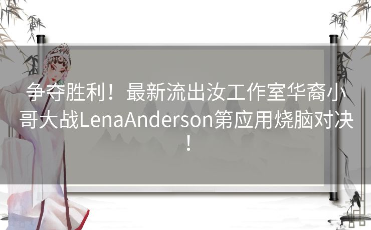 争夺胜利！最新流出汝工作室华裔小哥大战LenaAnderson第应用烧脑对决！