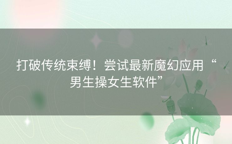 打破传统束缚！尝试最新魔幻应用“男生操女生软件”