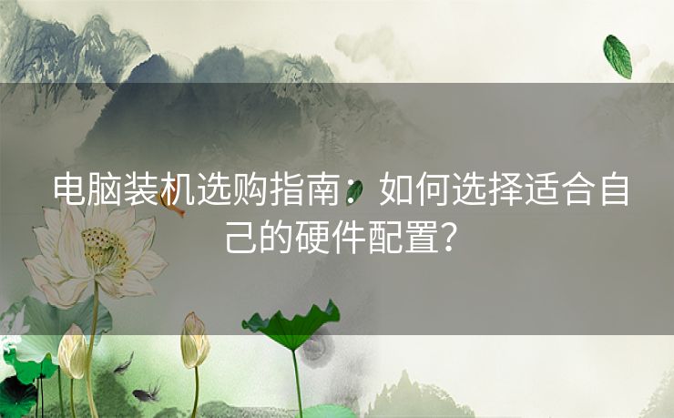 电脑装机选购指南：如何选择适合自己的硬件配置？