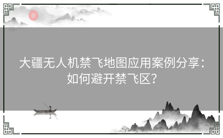 大疆无人机禁飞地图应用案例分享：如何避开禁飞区？