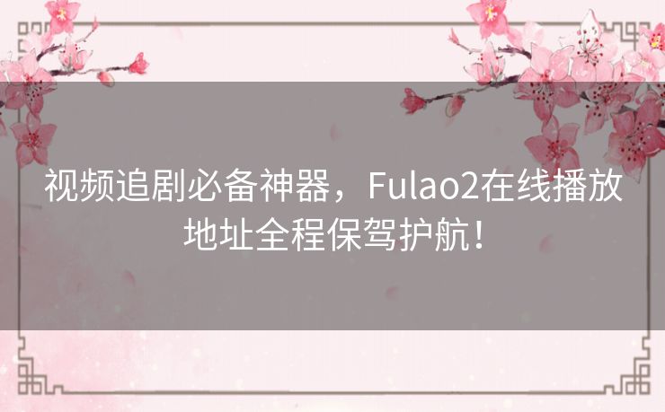 视频追剧必备神器，Fulao2在线播放地址全程保驾护航！