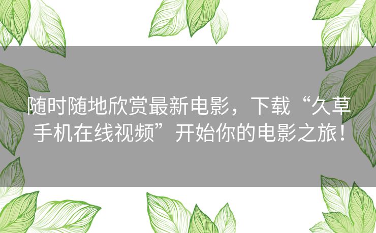 随时随地欣赏最新电影，下载“久草手机在线视频”开始你的电影之旅！