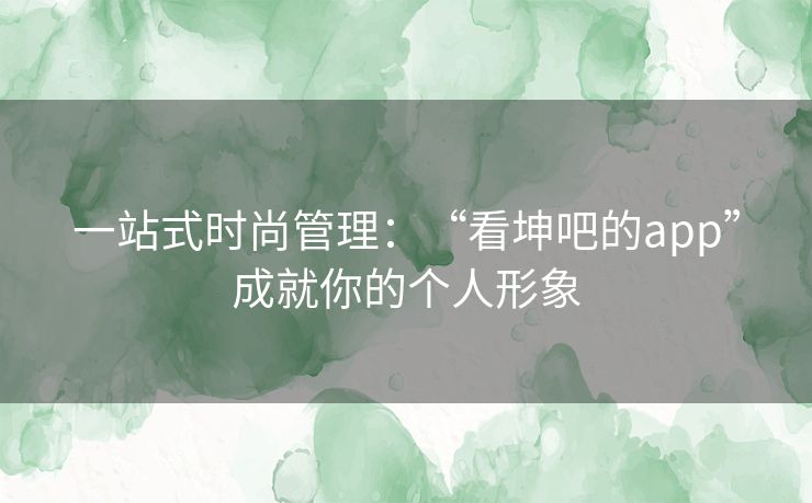 一站式时尚管理：“看坤吧的app”成就你的个人形象