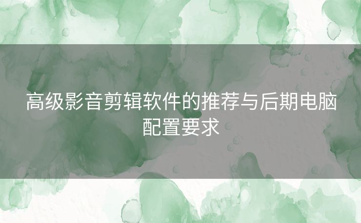 高级影音剪辑软件的推荐与后期电脑配置要求