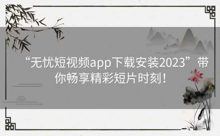 “无忧短视频app下载安装2023”带你畅享精彩短片时刻！