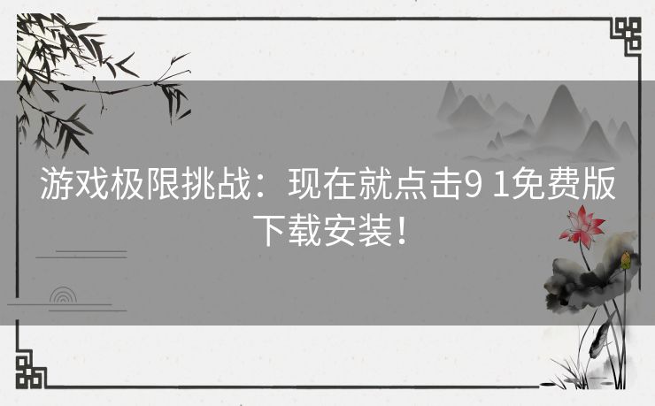 游戏极限挑战：现在就点击9 1免费版下载安装！