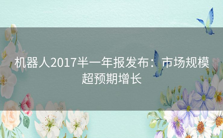 机器人2017半一年报发布：市场规模超预期增长