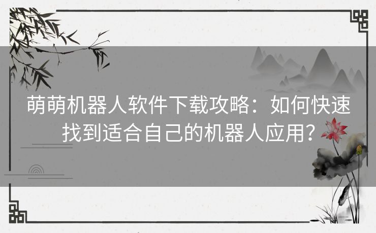 萌萌机器人软件下载攻略：如何快速找到适合自己的机器人应用？