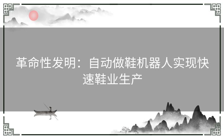 革命性发明：自动做鞋机器人实现快速鞋业生产