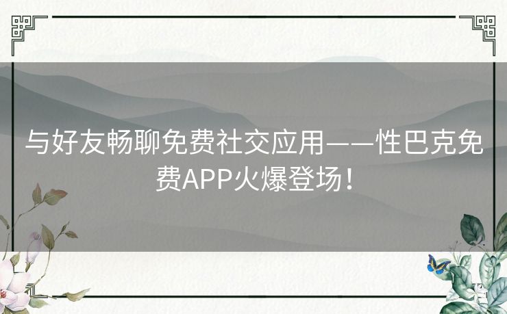 与好友畅聊免费社交应用——性巴克免费APP火爆登场！