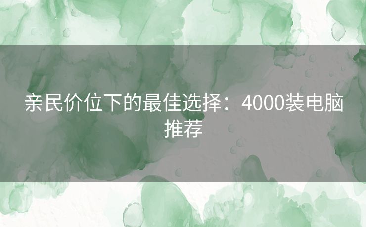 亲民价位下的最佳选择：4000装电脑推荐