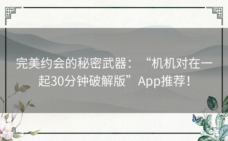 完美约会的秘密武器：“机机对在一起30分钟破解版”App推荐！