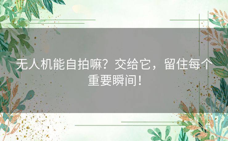 无人机能自拍嘛？交给它，留住每个重要瞬间！