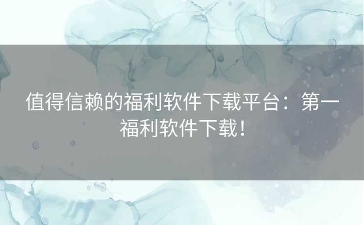 值得信赖的福利软件下载平台：第一福利软件下载！