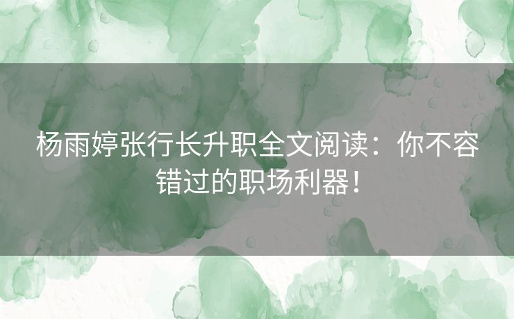 杨雨婷张行长升职全文阅读：你不容错过的职场利器！