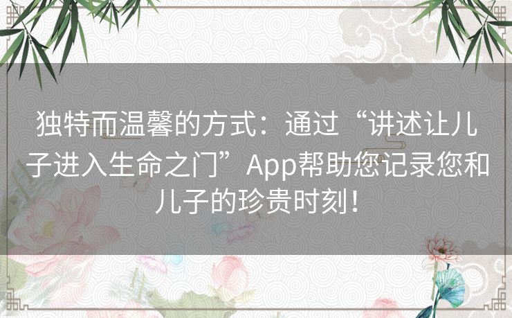 独特而温馨的方式：通过“讲述让儿子进入生命之门”App帮助您记录您和儿子的珍贵时刻！