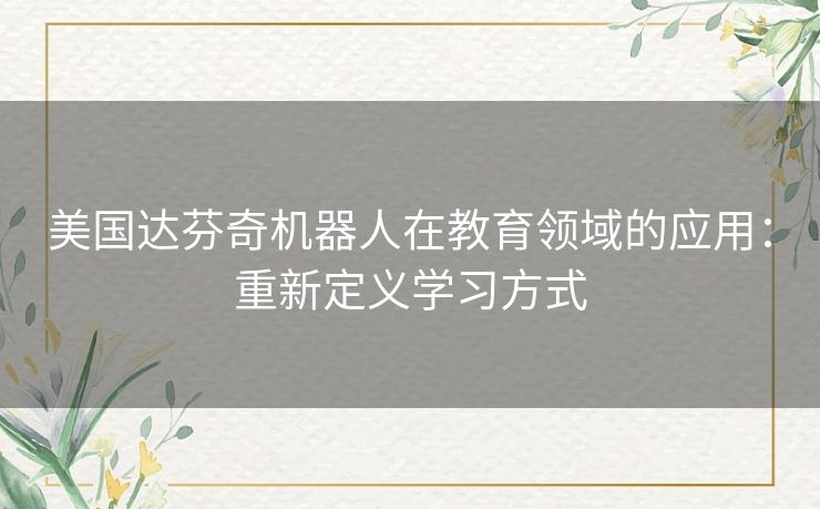 美国达芬奇机器人在教育领域的应用：重新定义学习方式