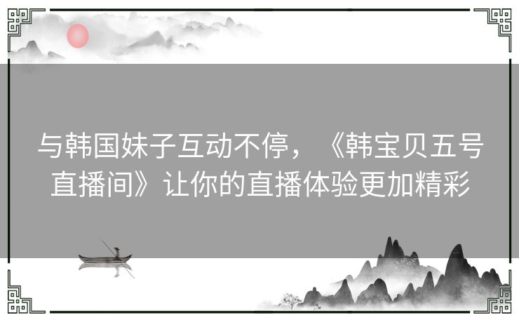 与韩国妹子互动不停，《韩宝贝五号直播间》让你的直播体验更加精彩