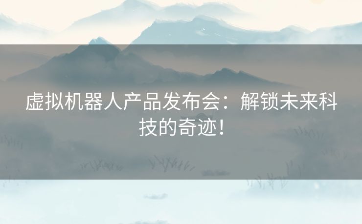 虚拟机器人产品发布会：解锁未来科技的奇迹！