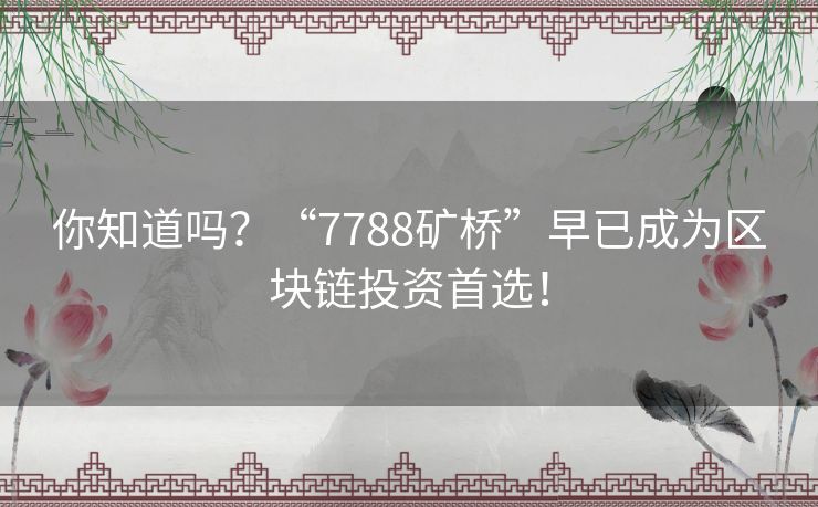 你知道吗？“7788矿桥”早已成为区块链投资首选！