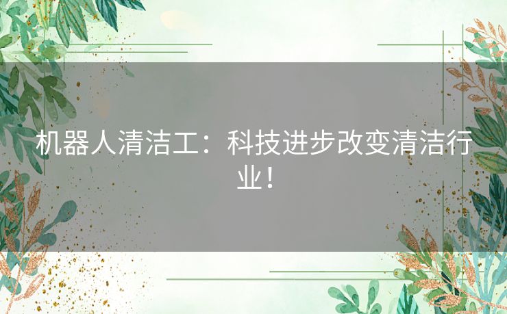 机器人清洁工：科技进步改变清洁行业！