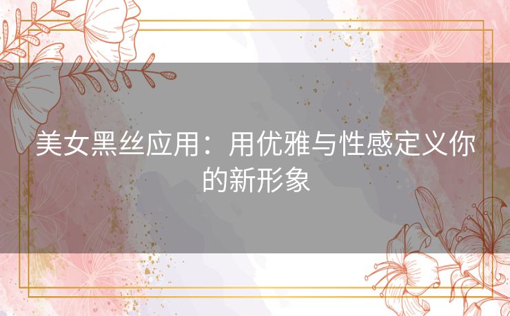 美女黑丝应用：用优雅与性感定义你的新形象