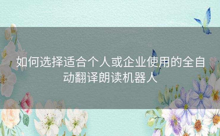 如何选择适合个人或企业使用的全自动翻译朗读机器人