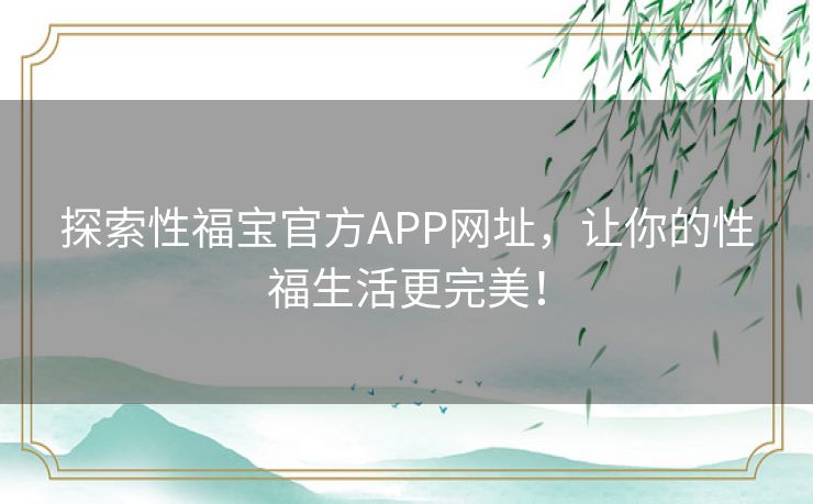 探索性福宝官方APP网址，让你的性福生活更完美！