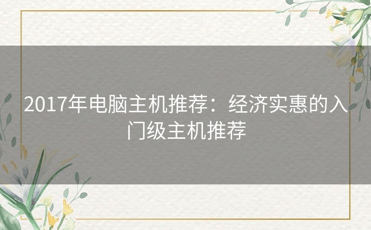 2017年电脑主机推荐：经济实惠的入门级主机推荐