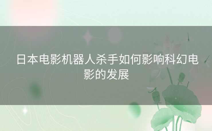 日本电影机器人杀手如何影响科幻电影的发展