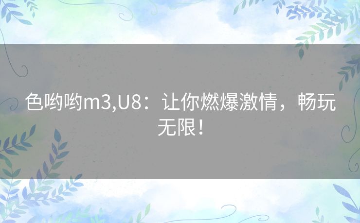 色哟哟m3,U8：让你燃爆激情，畅玩无限！